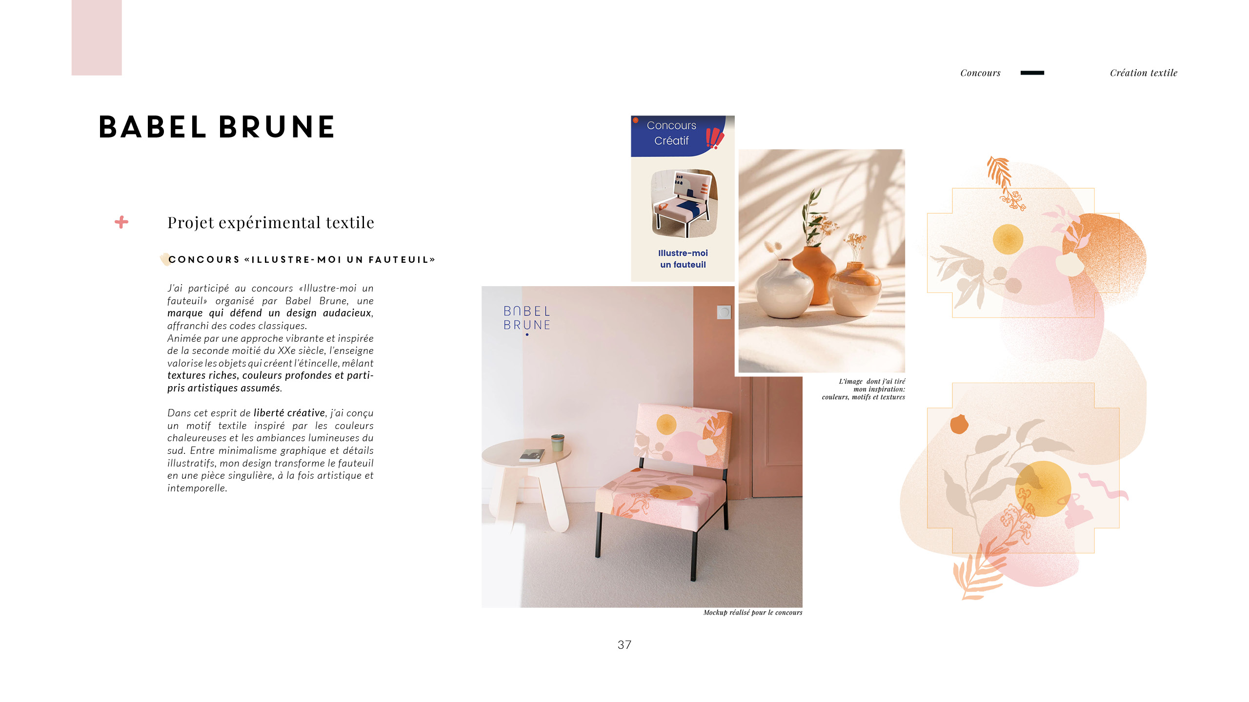 Premier projet présenté, celui où j’ai participé au concours «Illustre-moi un fauteuil» organisé par Babel Brune, une marque qui défend un design audacieux, affranchi des codes classiques. Dans cet esprit de liberté créative, j’ai conçu un motif textile inspiré par les couleurs chaleureuses et les ambiances lumineuses du sud. Entre minimalisme graphique et détails illustratifs, mon design transforme le fauteuil en une pièce singulière, à la fois artistique et intemporelle.